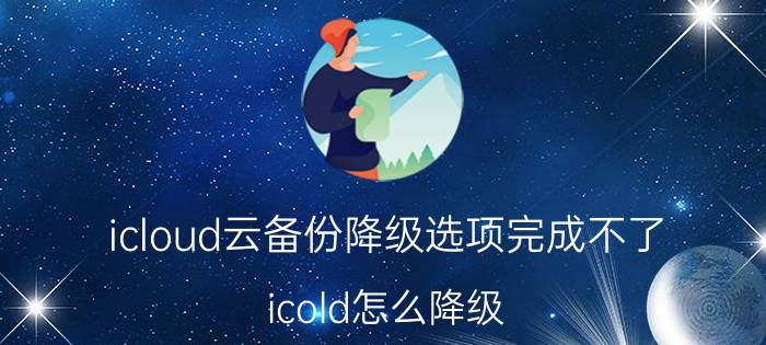 icloud云备份降级选项完成不了 icold怎么降级？